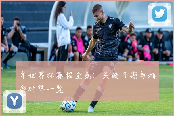 年世界杯赛程全览:关键日期与精彩对阵一览