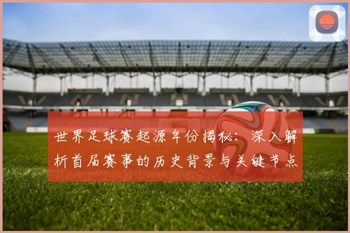 世界足球赛起源年份揭秘:深入解析首届赛事的历史背景与关键节点