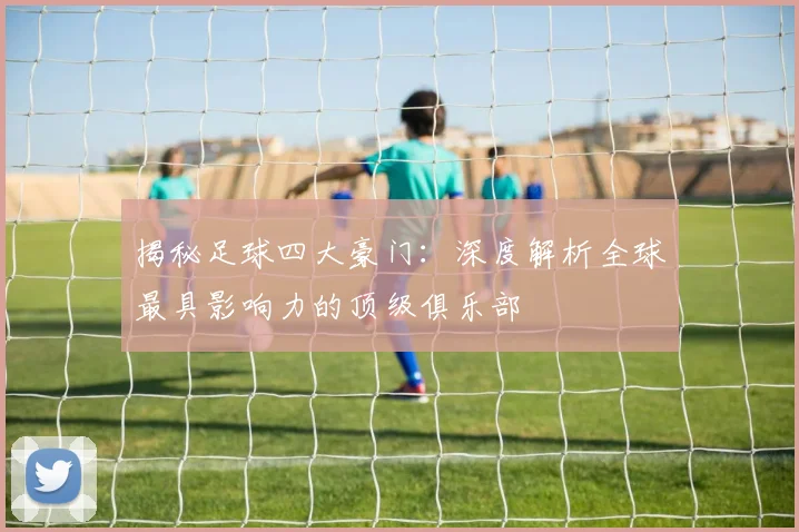 揭秘足球四大豪门:深度解析全球最具影响力的顶级俱乐部