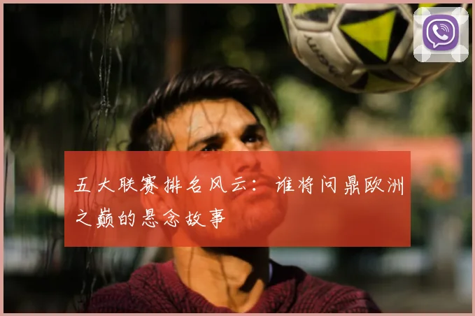 五大联赛排名风云:谁将问鼎欧洲之巅的悬念故事