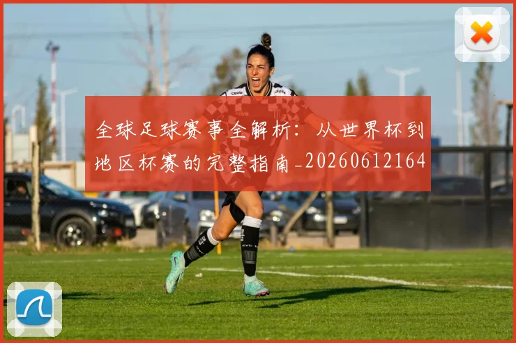 全球足球赛事全解析：从世界杯到地区杯赛的完整指南_20260612164421