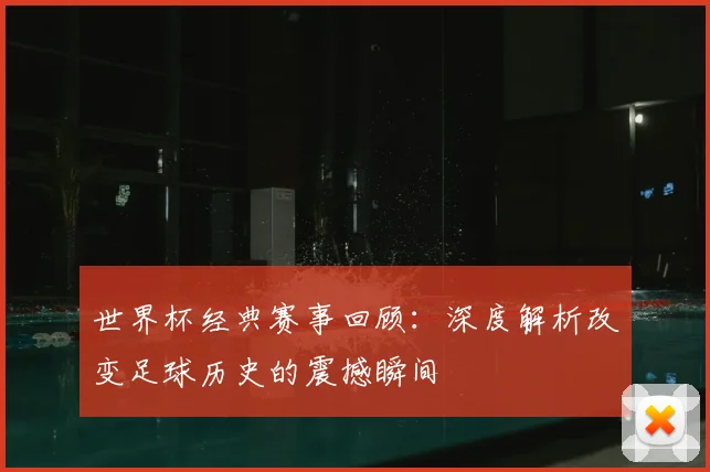 世界杯经典赛事回顾:深度解析改变足球历史的震撼瞬间