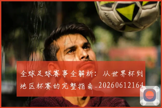 全球足球赛事全解析:从世界杯到地区杯赛的完整指南_20260612164421