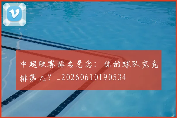 中超联赛排名悬念:你的球队究竟排第几?_20260610190534