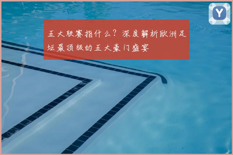 五大联赛指什么?深度解析欧洲足坛最顶级的五大豪门盛宴