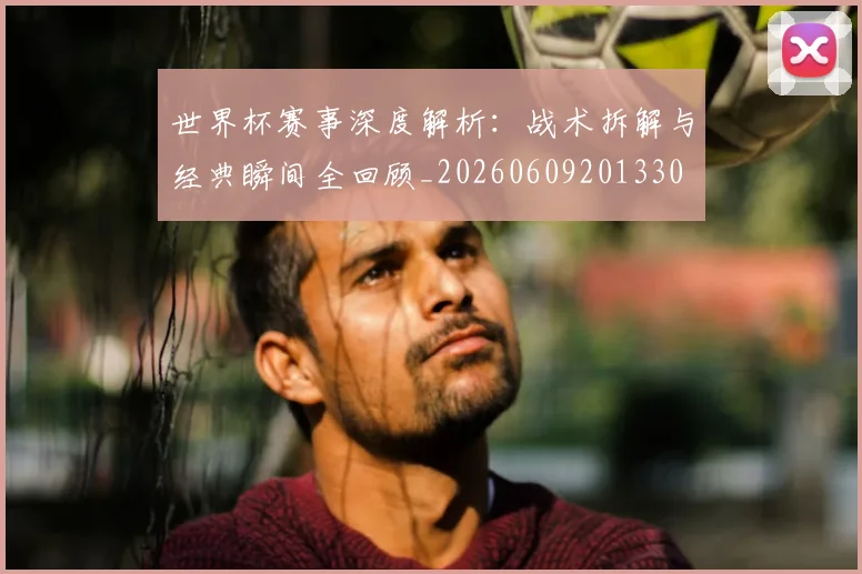 世界杯赛事深度解析:战术拆解与经典瞬间全回顾_20260609201330