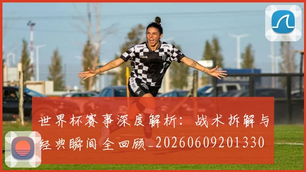世界杯赛事深度解析：战术拆解与经典瞬间全回顾_20260609201330