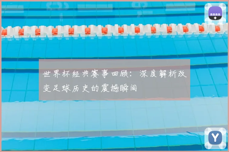 世界杯经典赛事回顾:深度解析改变足球历史的震撼瞬间