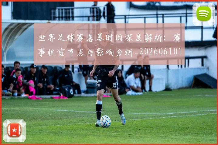世界足球赛落幕时间深度解析:赛事收官节点与影响分析_20260610190234