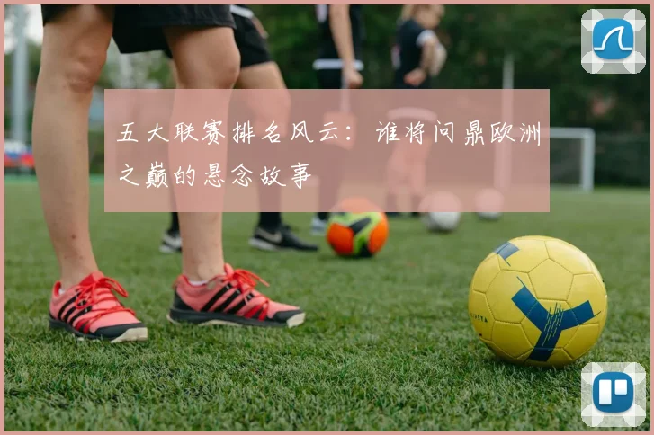 五大联赛排名风云：谁将问鼎欧洲之巅的悬念故事